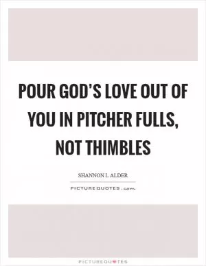 Pour God’s love out of you in pitcher fulls, not thimbles Picture Quote #1