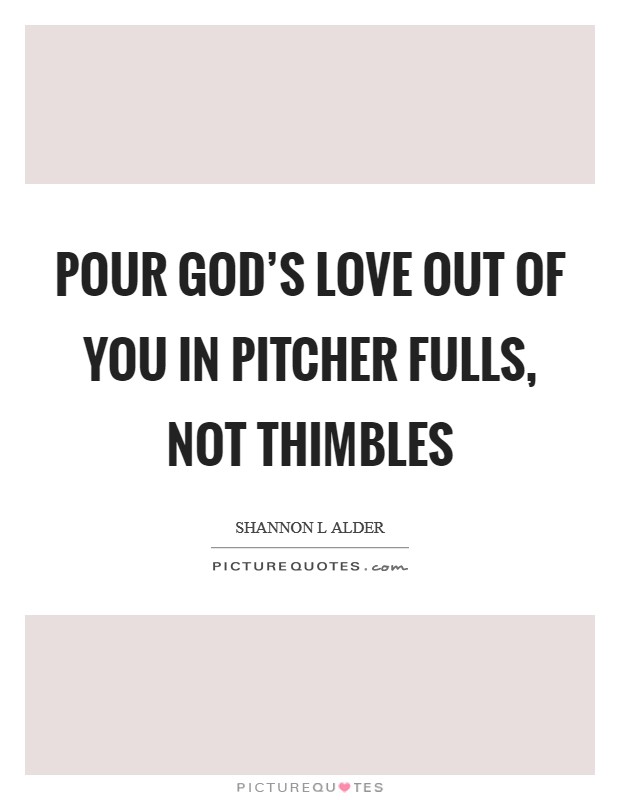 Pour God's love out of you in pitcher fulls, not thimbles Picture Quote #1