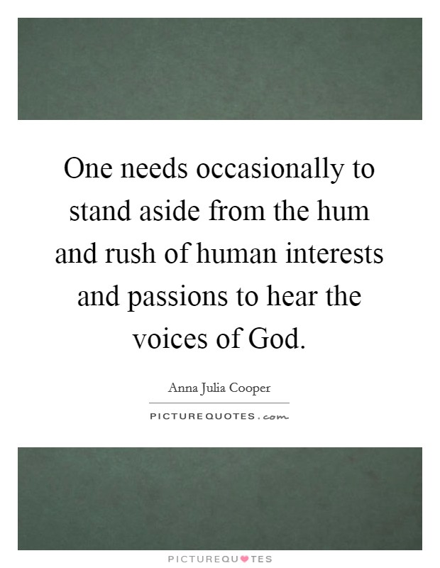 One needs occasionally to stand aside from the hum and rush of human interests and passions to hear the voices of God. Picture Quote #1