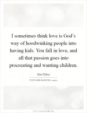 I sometimes think love is God’s way of hoodwinking people into having kids. You fall in love, and all that passion goes into procreating and wanting children Picture Quote #1