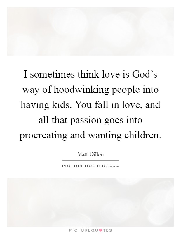 I sometimes think love is God's way of hoodwinking people into having kids. You fall in love, and all that passion goes into procreating and wanting children. Picture Quote #1