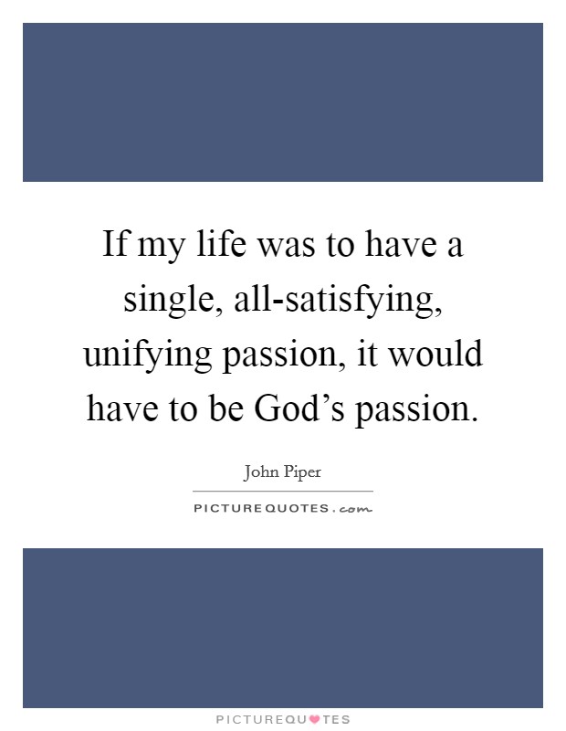 If my life was to have a single, all-satisfying, unifying passion, it would have to be God's passion. Picture Quote #1