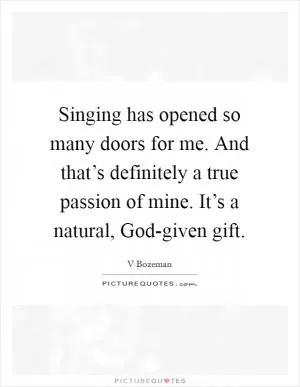 Singing has opened so many doors for me. And that’s definitely a true passion of mine. It’s a natural, God-given gift Picture Quote #1