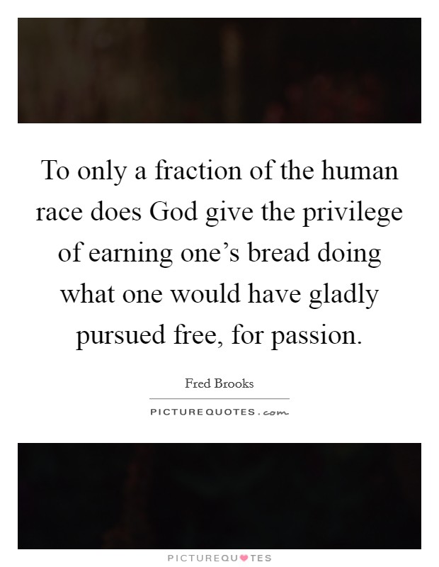 To only a fraction of the human race does God give the privilege of earning one's bread doing what one would have gladly pursued free, for passion. Picture Quote #1