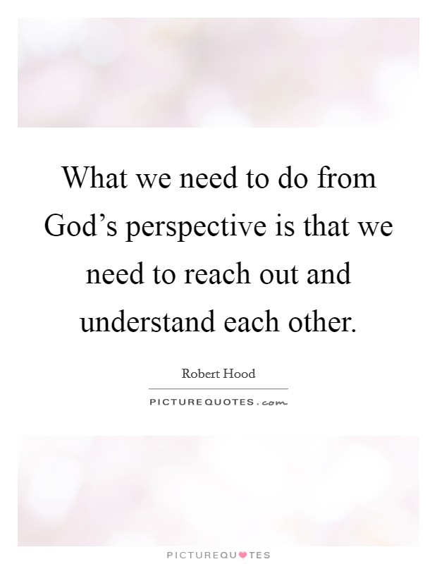 What we need to do from God's perspective is that we need to reach out and understand each other. Picture Quote #1