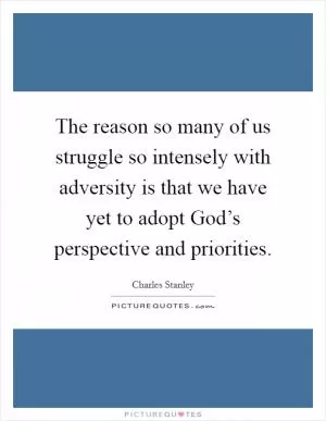 The reason so many of us struggle so intensely with adversity is that we have yet to adopt God’s perspective and priorities Picture Quote #1