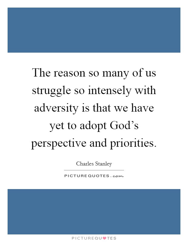 The reason so many of us struggle so intensely with adversity is that we have yet to adopt God's perspective and priorities. Picture Quote #1
