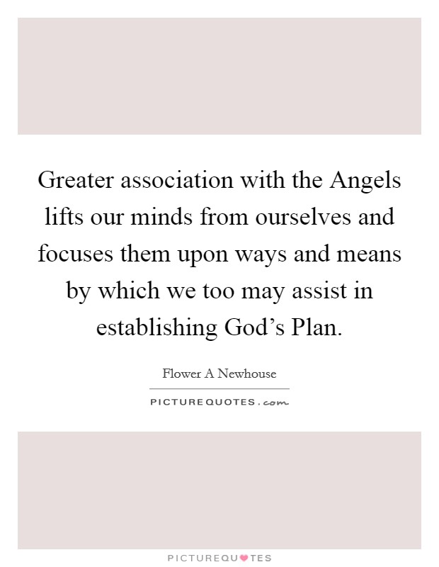 Greater association with the Angels lifts our minds from ourselves and focuses them upon ways and means by which we too may assist in establishing God's Plan. Picture Quote #1