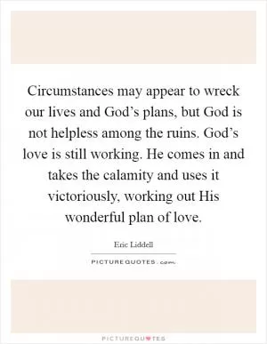 Circumstances may appear to wreck our lives and God’s plans, but God is not helpless among the ruins. God’s love is still working. He comes in and takes the calamity and uses it victoriously, working out His wonderful plan of love Picture Quote #1