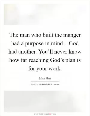 The man who built the manger had a purpose in mind... God had another. You’ll never know how far reaching God’s plan is for your work Picture Quote #1