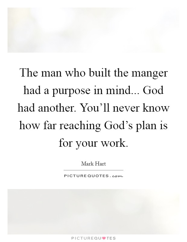 The man who built the manger had a purpose in mind... God had another. You'll never know how far reaching God's plan is for your work. Picture Quote #1