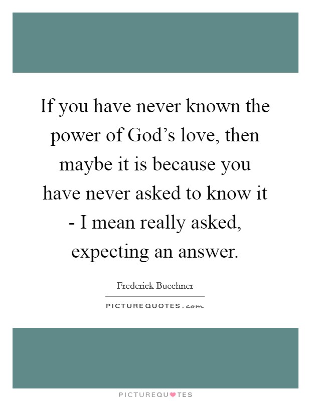 If you have never known the power of God's love, then maybe it is because you have never asked to know it - I mean really asked, expecting an answer. Picture Quote #1