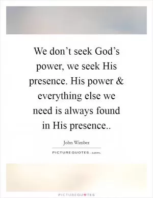 We don’t seek God’s power, we seek His presence. His power and everything else we need is always found in His presence Picture Quote #1