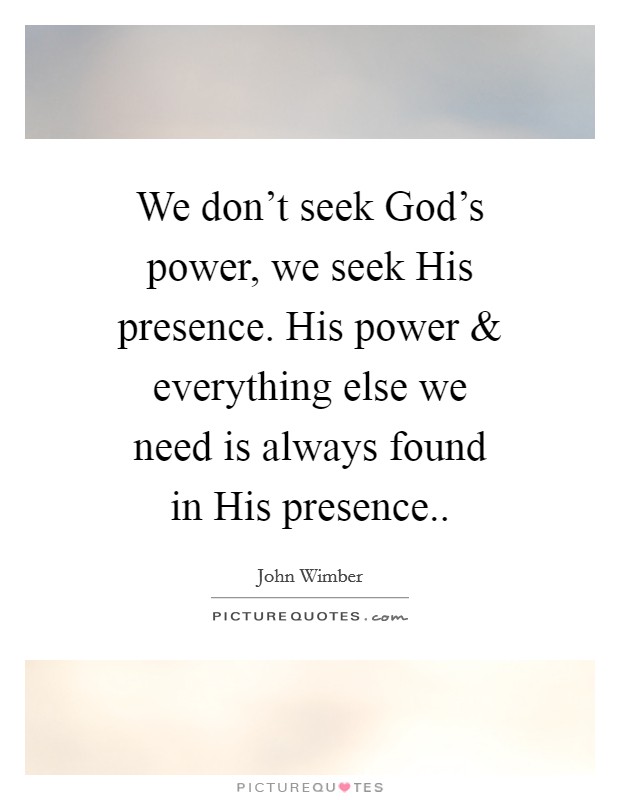 We don't seek God's power, we seek His presence. His power and everything else we need is always found in His presence.. Picture Quote #1