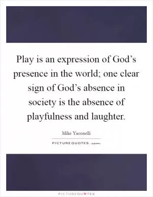 Play is an expression of God’s presence in the world; one clear sign of God’s absence in society is the absence of playfulness and laughter Picture Quote #1