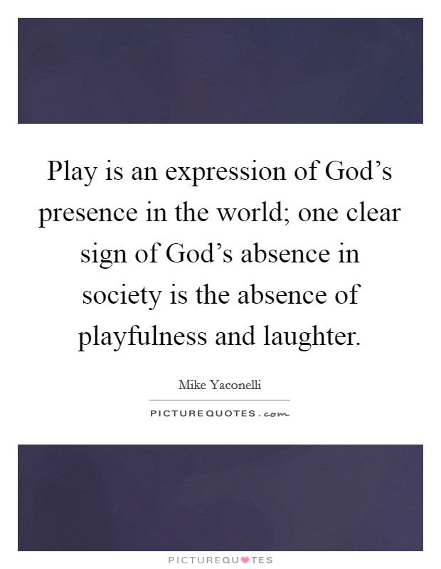 Play is an expression of God's presence in the world; one clear sign of God's absence in society is the absence of playfulness and laughter. Picture Quote #1