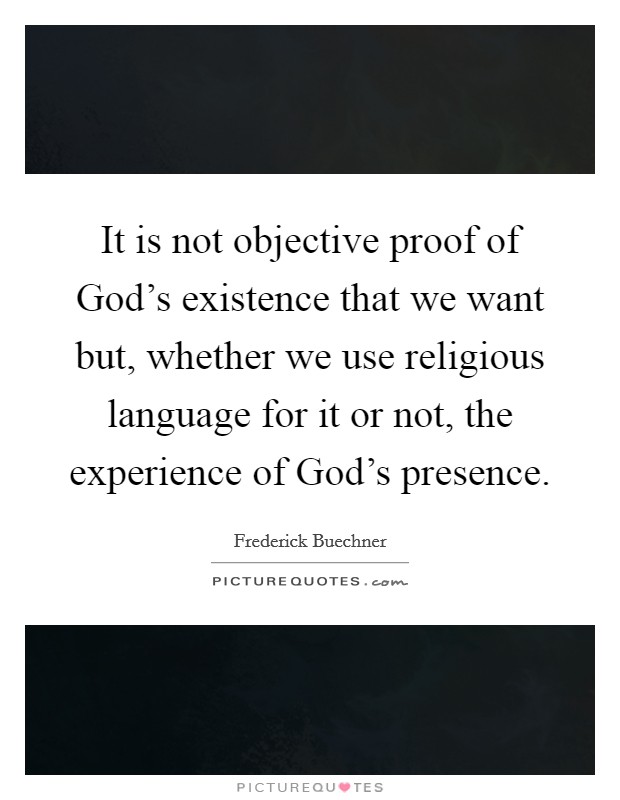 It is not objective proof of God's existence that we want but, whether we use religious language for it or not, the experience of God's presence. Picture Quote #1