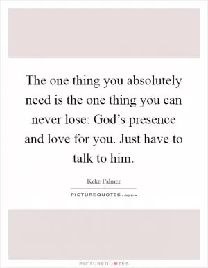 The one thing you absolutely need is the one thing you can never lose: God’s presence and love for you. Just have to talk to him Picture Quote #1