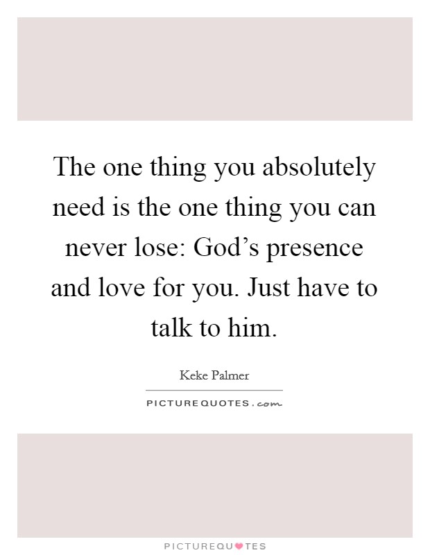 The one thing you absolutely need is the one thing you can never lose: God's presence and love for you. Just have to talk to him. Picture Quote #1