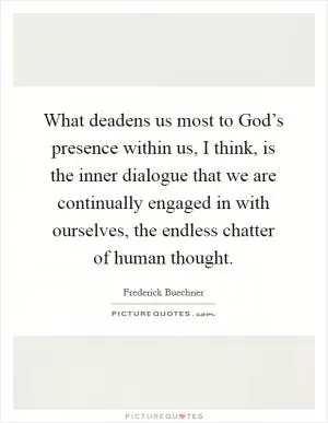 What deadens us most to God’s presence within us, I think, is the inner dialogue that we are continually engaged in with ourselves, the endless chatter of human thought Picture Quote #1