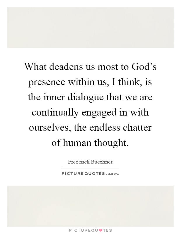 What deadens us most to God's presence within us, I think, is the inner dialogue that we are continually engaged in with ourselves, the endless chatter of human thought. Picture Quote #1