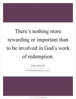 There’s nothing more rewarding or important than to be involved in God’s work of redemption Picture Quote #1