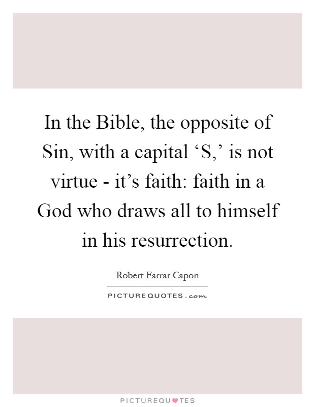 In the Bible, the opposite of Sin, with a capital ‘S,' is not virtue - it's faith: faith in a God who draws all to himself in his resurrection. Picture Quote #1