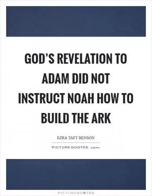 God’s revelation to Adam did not instruct Noah how to build the ark Picture Quote #1