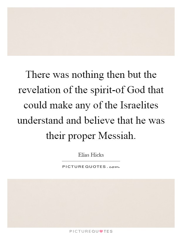 There was nothing then but the revelation of the spirit-of God that could make any of the Israelites understand and believe that he was their proper Messiah. Picture Quote #1