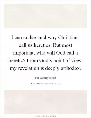 I can understand why Christians call us heretics. But most important, who will God call a heretic? From God’s point of view, my revelation is deeply orthodox Picture Quote #1