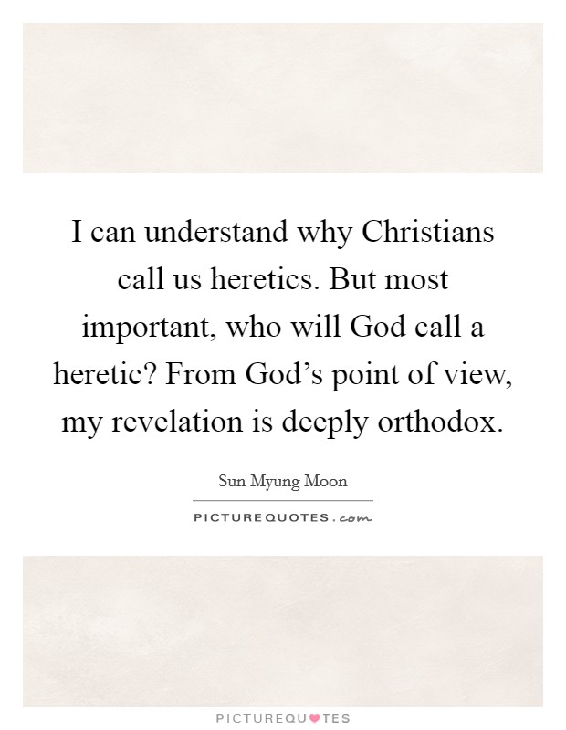 I can understand why Christians call us heretics. But most important, who will God call a heretic? From God's point of view, my revelation is deeply orthodox. Picture Quote #1