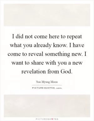 I did not come here to repeat what you already know. I have come to reveal something new. I want to share with you a new revelation from God Picture Quote #1