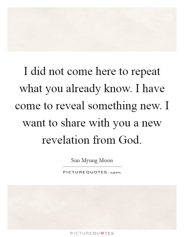 I did not come here to repeat what you already know. I have come to reveal something new. I want to share with you a new revelation from God. Picture Quote #1