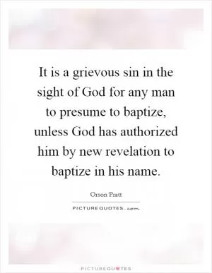 It is a grievous sin in the sight of God for any man to presume to baptize, unless God has authorized him by new revelation to baptize in his name Picture Quote #1