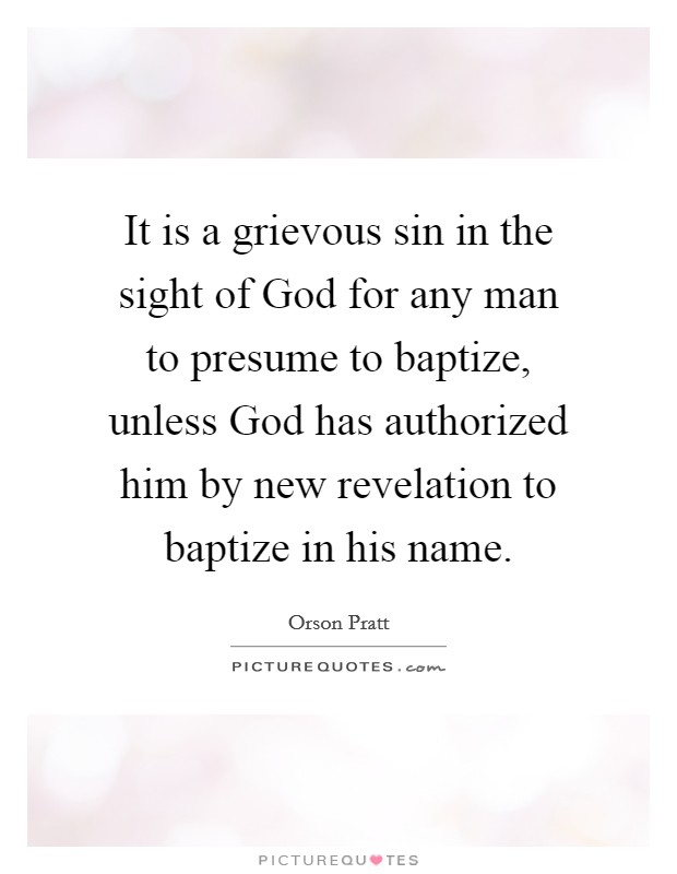 It is a grievous sin in the sight of God for any man to presume to baptize, unless God has authorized him by new revelation to baptize in his name. Picture Quote #1