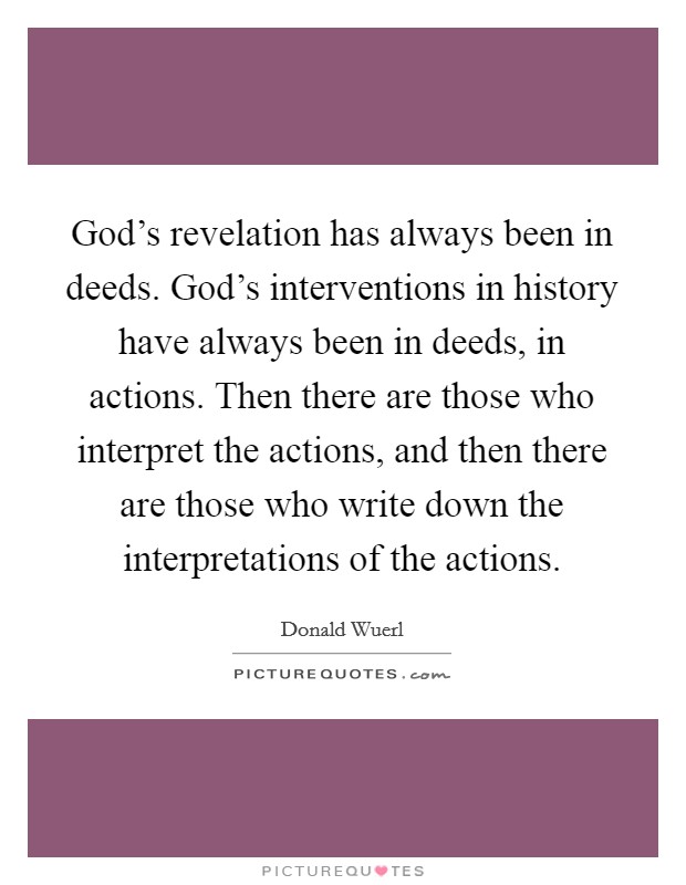 God's revelation has always been in deeds. God's interventions in history have always been in deeds, in actions. Then there are those who interpret the actions, and then there are those who write down the interpretations of the actions. Picture Quote #1