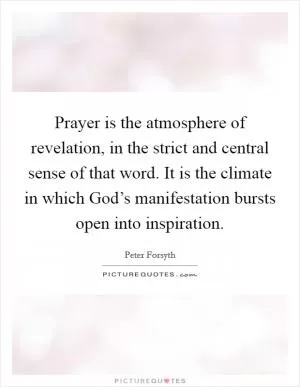 Prayer is the atmosphere of revelation, in the strict and central sense of that word. It is the climate in which God’s manifestation bursts open into inspiration Picture Quote #1