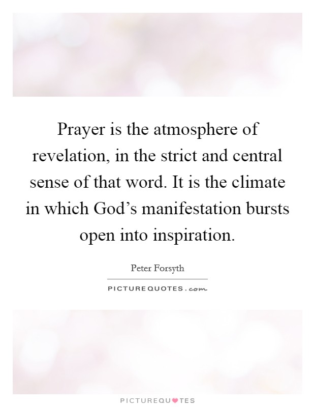 Prayer is the atmosphere of revelation, in the strict and central sense of that word. It is the climate in which God's manifestation bursts open into inspiration. Picture Quote #1