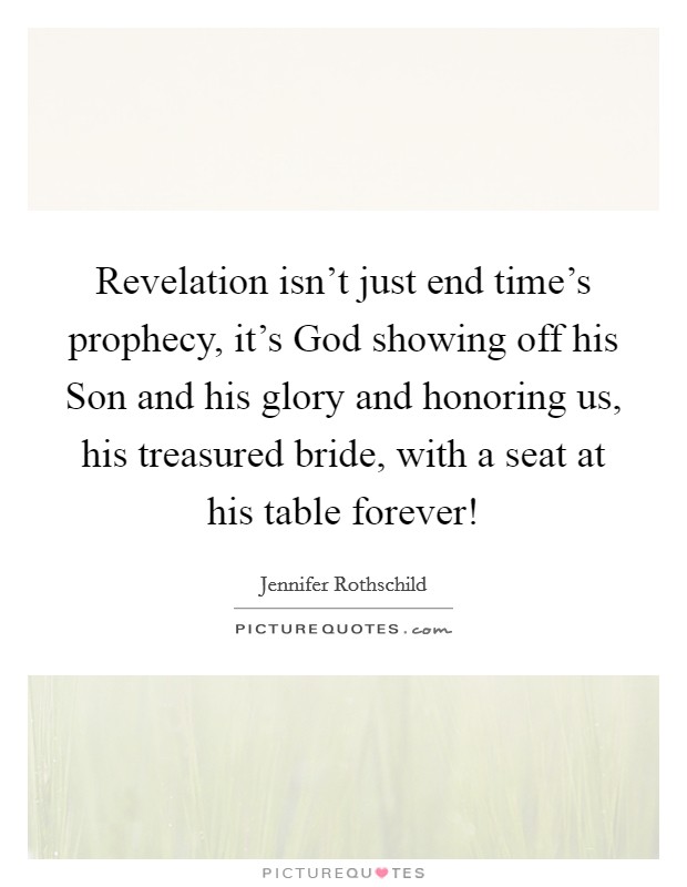 Revelation isn't just end time's prophecy, it's God showing off his Son and his glory and honoring us, his treasured bride, with a seat at his table forever! Picture Quote #1