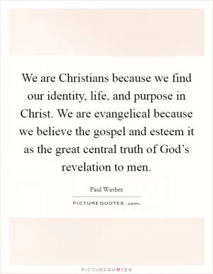 We are Christians because we find our identity, life, and purpose in Christ. We are evangelical because we believe the gospel and esteem it as the great central truth of God’s revelation to men Picture Quote #1