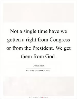 Not a single time have we gotten a right from Congress or from the President. We get them from God Picture Quote #1