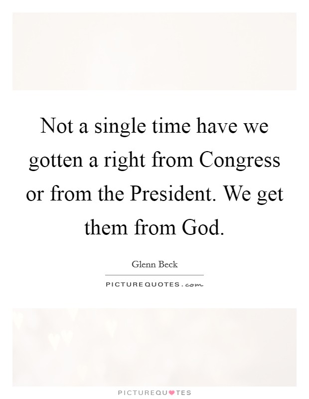 Not a single time have we gotten a right from Congress or from the President. We get them from God. Picture Quote #1