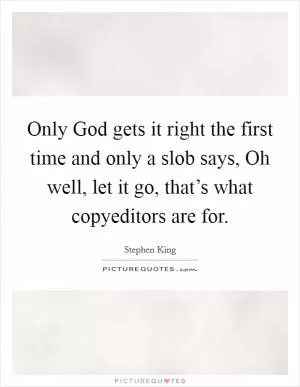 Only God gets it right the first time and only a slob says, Oh well, let it go, that’s what copyeditors are for Picture Quote #1