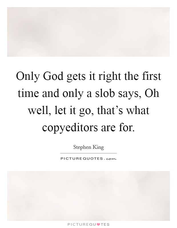 Only God gets it right the first time and only a slob says, Oh well, let it go, that's what copyeditors are for. Picture Quote #1