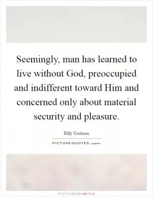 Seemingly, man has learned to live without God, preoccupied and indifferent toward Him and concerned only about material security and pleasure Picture Quote #1