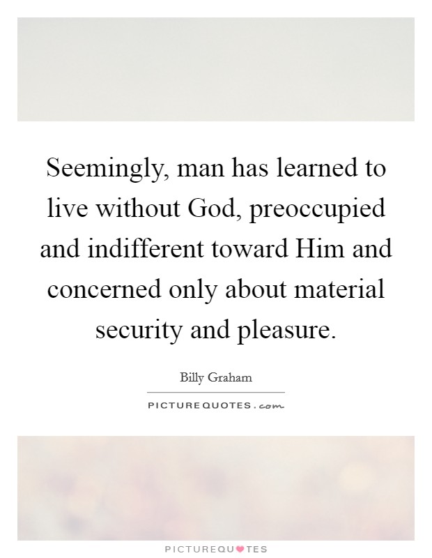 Seemingly, man has learned to live without God, preoccupied and indifferent toward Him and concerned only about material security and pleasure. Picture Quote #1