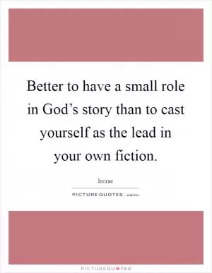 Better to have a small role in God’s story than to cast yourself as the lead in your own fiction Picture Quote #1