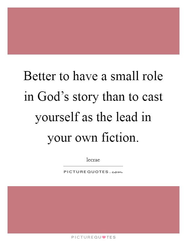 Better to have a small role in God's story than to cast yourself as the lead in your own fiction. Picture Quote #1