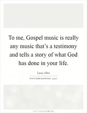 To me, Gospel music is really any music that’s a testimony and tells a story of what God has done in your life Picture Quote #1