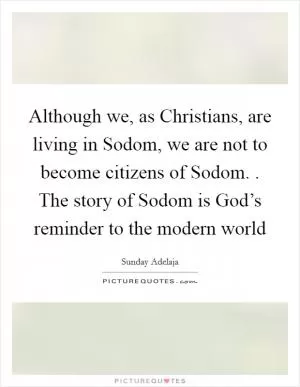 Although we, as Christians, are living in Sodom, we are not to become citizens of Sodom. . The story of Sodom is God’s reminder to the modern world Picture Quote #1